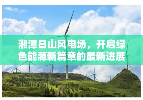 湘潭昌山風(fēng)電場，開啟綠色能源新篇章的最新進(jìn)展