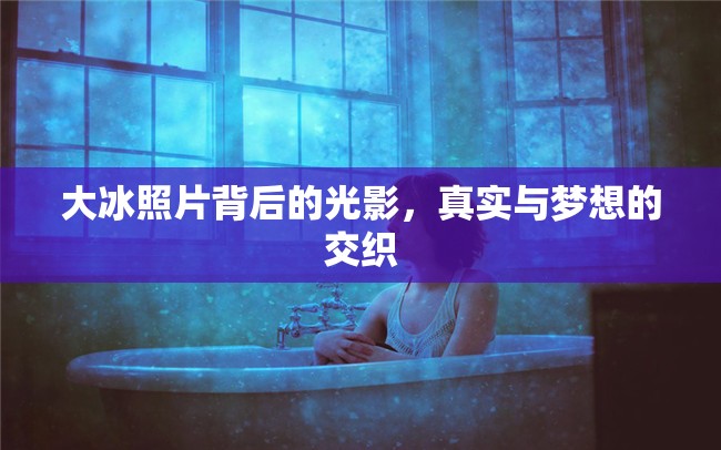 大冰照片背后的光影，真實(shí)與夢(mèng)想的交織