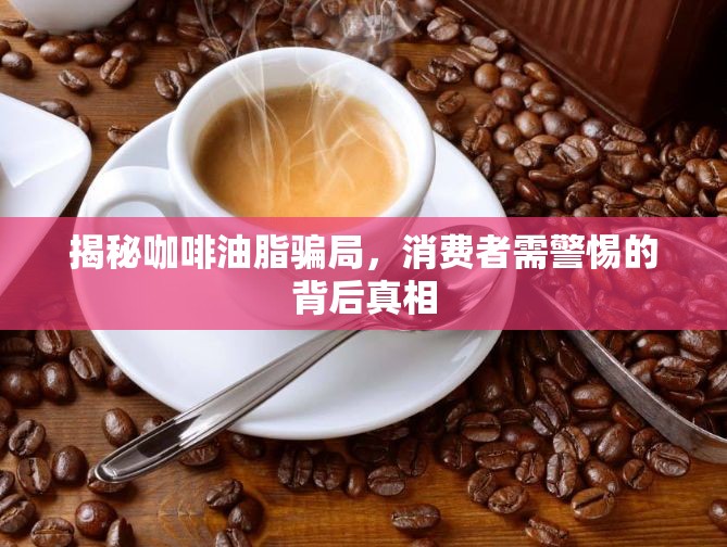 揭秘咖啡油脂騙局，消費(fèi)者需警惕的背后真相
