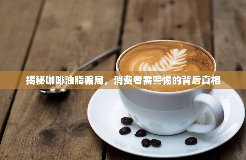 揭秘咖啡油脂騙局，消費(fèi)者需警惕的背后真相