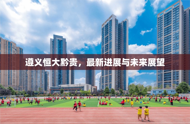 遵義恒大黔貴，最新進展與未來展望