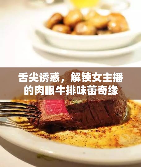 舌尖誘惑，解鎖女主播的肉眼牛排味蕾奇緣