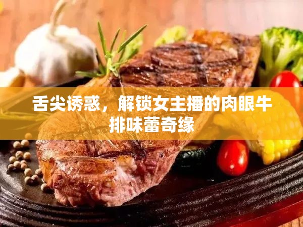 舌尖誘惑，解鎖女主播的肉眼牛排味蕾奇緣
