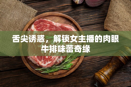 舌尖誘惑，解鎖女主播的肉眼牛排味蕾奇緣