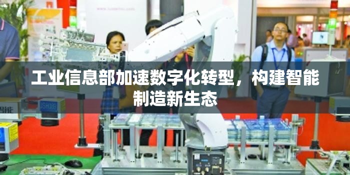 工業(yè)信息部加速數(shù)字化轉(zhuǎn)型，構(gòu)建智能制造新生態(tài)