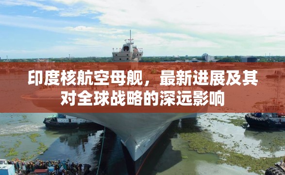 印度核航空母艦，最新進(jìn)展及其對(duì)全球戰(zhàn)略的深遠(yuǎn)影響