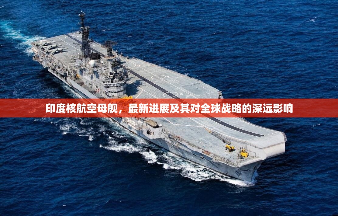 印度核航空母艦，最新進(jìn)展及其對(duì)全球戰(zhàn)略的深遠(yuǎn)影響