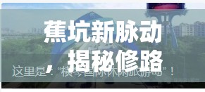 蕉坑新脈動，揭秘修路最新進展與未來愿景