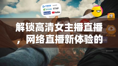 解鎖高清女主播直播，網(wǎng)絡(luò)直播新體驗的探索