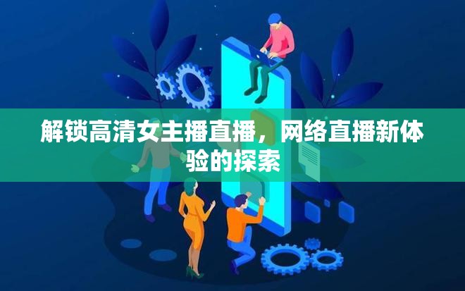 解鎖高清女主播直播，網(wǎng)絡(luò)直播新體驗的探索