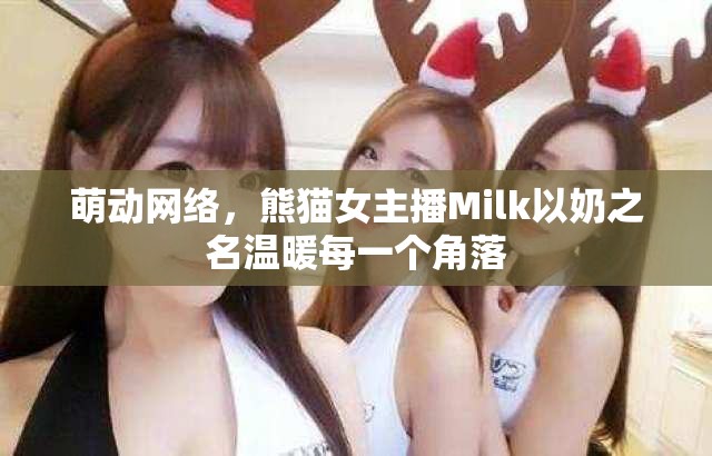 萌動網(wǎng)絡(luò)，熊貓女主播Milk以奶之名溫暖每一個角落