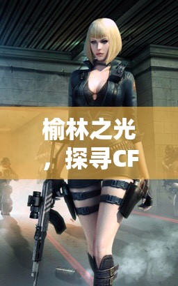 榆林之光，探尋CF女主播在穿越火線中的獨(dú)特魅力