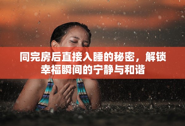 同完房后直接入睡的秘密，解鎖幸福瞬間的寧靜與和諧