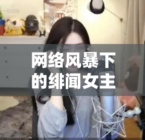 網(wǎng)絡(luò)風(fēng)暴下的緋聞女主播，真實與虛幻的交織