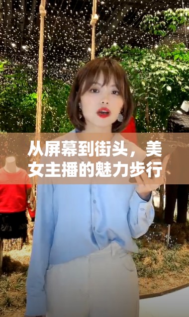 從屏幕到街頭，美女主播的魅力步行之旅
