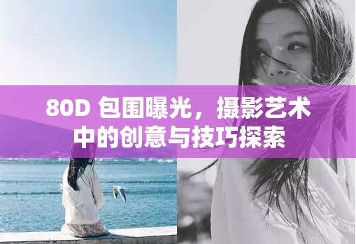 80D 包圍曝光，攝影藝術(shù)中的創(chuàng)意與技巧探索