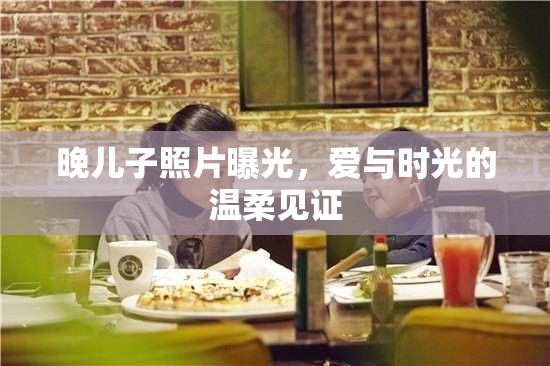 晚兒子照片曝光，愛與時光的溫柔見證
