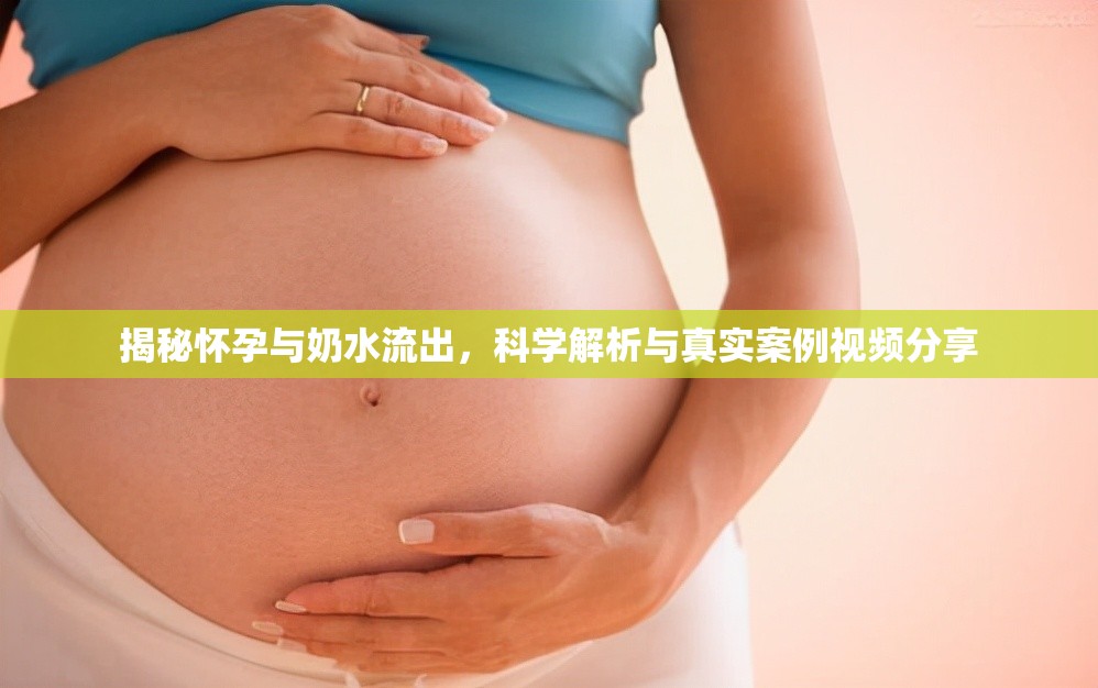 揭秘懷孕與奶水流出，科學(xué)解析與真實案例視頻分享