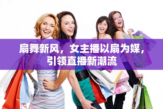 扇舞新風(fēng)，女主播以扇為媒，引領(lǐng)直播新潮流