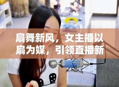 扇舞新風(fēng)，女主播以扇為媒，引領(lǐng)直播新潮流