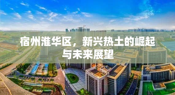 宿州淮華區(qū)，新興熱土的崛起與未來(lái)展望