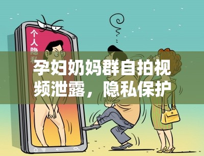 孕婦奶媽群自拍視頻泄露，隱私保護(hù)的警鐘