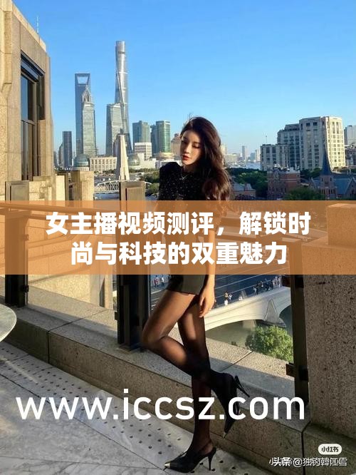 女主播視頻測評，解鎖時(shí)尚與科技的雙重魅力