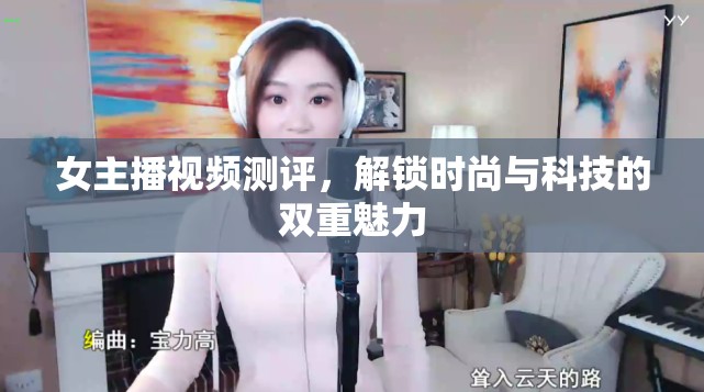 女主播視頻測評，解鎖時(shí)尚與科技的雙重魅力