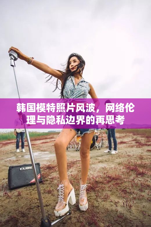 韓國模特照片風(fēng)波，網(wǎng)絡(luò)倫理與隱私邊界的再思考