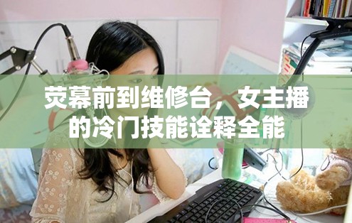 熒幕前到維修臺，女主播的冷門技能詮釋全能