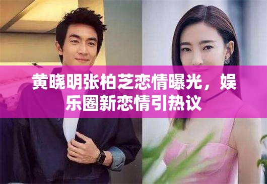 黃曉明張柏芝戀情曝光，娛樂圈新戀情引熱議