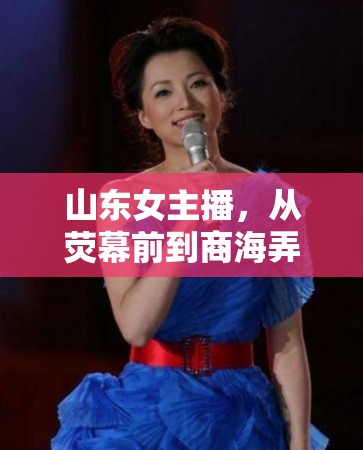 山東女主播，從熒幕前到商海弄潮的華麗蛻變