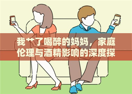我艸了喝醉的媽媽，家庭倫理與酒精影響的深度探討