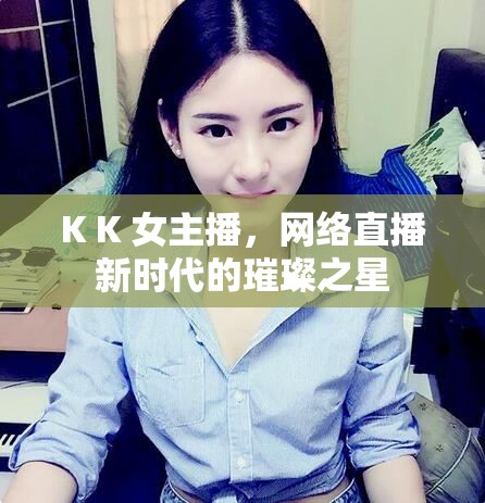 K K 女主播，網(wǎng)絡(luò)直播新時(shí)代的璀璨之星