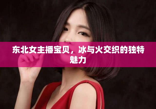 東北女主播寶貝，冰與火交織的獨特魅力
