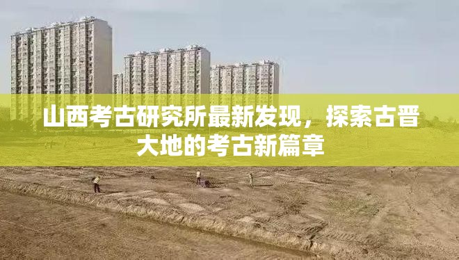 山西考古研究所最新發(fā)現(xiàn)，探索古晉大地的考古新篇章