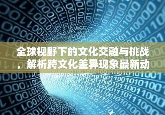 全球視野下的文化交融與挑戰(zhàn)，解析跨文化差異現(xiàn)象最新動(dòng)態(tài)