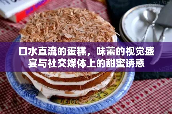 口水直流的蛋糕，味蕾的視覺盛宴與社交媒體上的甜蜜誘惑