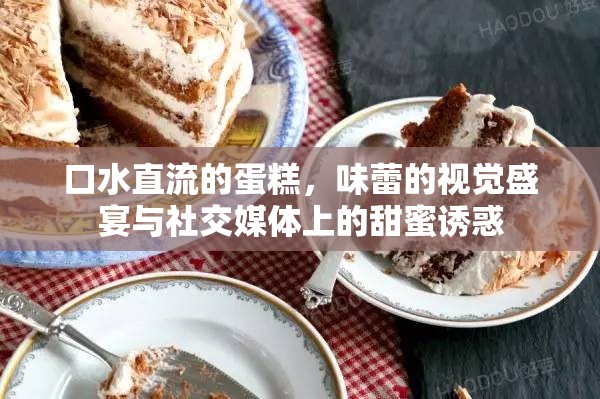 口水直流的蛋糕，味蕾的視覺盛宴與社交媒體上的甜蜜誘惑