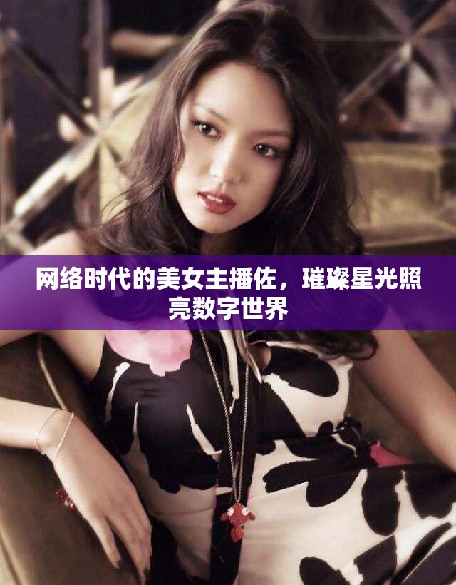 網(wǎng)絡(luò)時(shí)代的美女主播佐，璀璨星光照亮數(shù)字世界