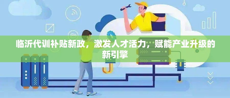 臨沂代訓(xùn)補貼新政，激發(fā)人才活力，賦能產(chǎn)業(yè)升級的新引擎