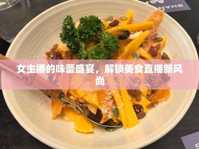 女主播的味蕾盛宴，解鎖美食直播新風(fēng)尚