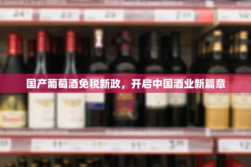 國產(chǎn)葡萄酒免稅新政，開啟中國酒業(yè)新篇章