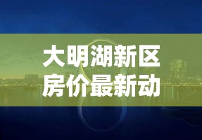 大明湖新區(qū)房價(jià)最新動(dòng)態(tài)，城市新貴的崛起與未來展望