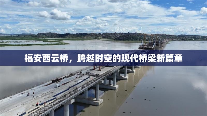 福安西云橋，跨越時(shí)空的現(xiàn)代橋梁新篇章