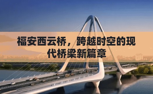 福安西云橋，跨越時(shí)空的現(xiàn)代橋梁新篇章