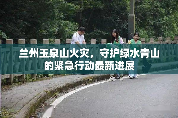 蘭州玉泉山火災(zāi)，守護(hù)綠水青山的緊急行動(dòng)最新進(jìn)展