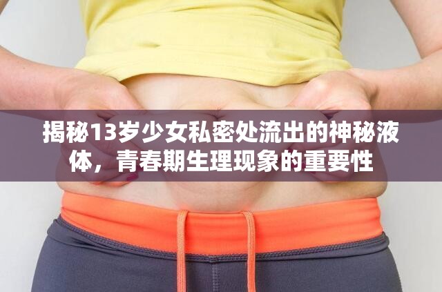 揭秘13歲少女私密處流出的神秘液體，青春期生理現(xiàn)象的重要性
