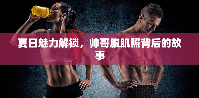 夏日魅力解鎖，帥哥腹肌照背后的故事