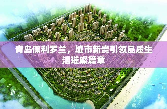 青島保利羅蘭，城市新貴引領品質(zhì)生活璀璨篇章